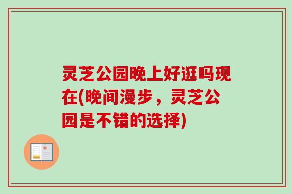 灵芝公园晚上好逛吗现在(晚间漫步,灵芝公园是不错的选择) 灵芝公园晚上好逛吗现在(晚间漫步,灵芝公园是不错的选择)