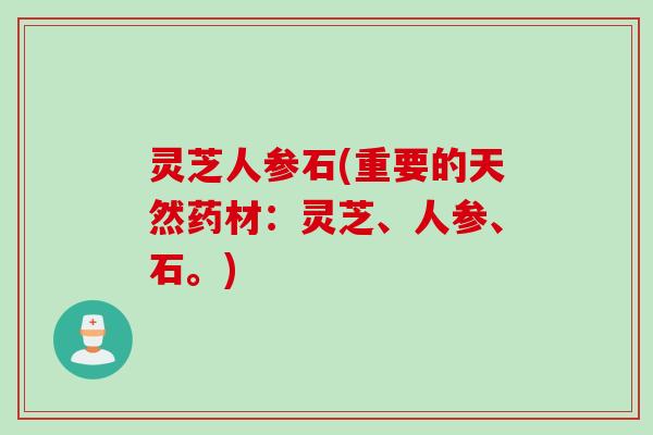 灵芝人参石(重要的天然药材：灵芝、人参、石。)