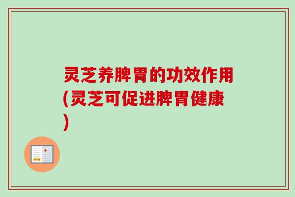 灵芝养脾胃的功效作用(灵芝可促进脾胃健康)