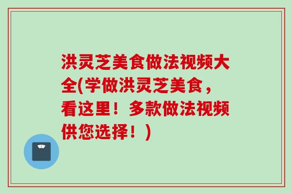 洪灵芝美食做法视频大全(学做洪灵芝美食，看这里！多款做法视频供您选择！)