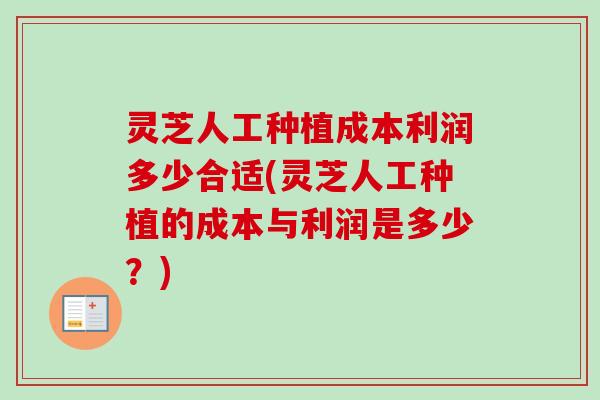 灵芝人工种植成本利润多少合适(灵芝人工种植的成本与利润是多少？)