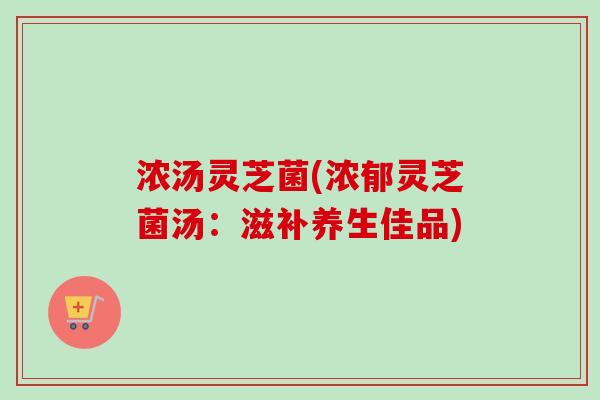 浓汤灵芝菌(浓郁灵芝菌汤：滋补养生佳品)