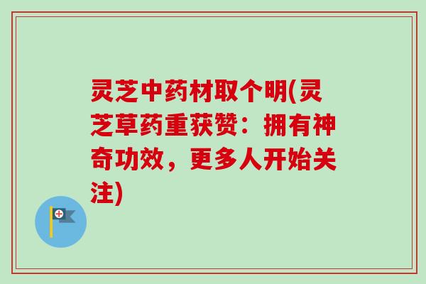 灵芝中药材取个明(灵芝草药重获赞：拥有神奇功效，更多人开始关注)