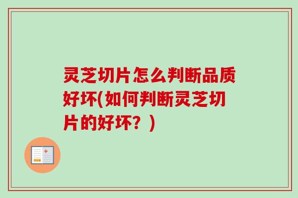灵芝切片怎么判断品质好坏(如何判断灵芝切片的好坏？)