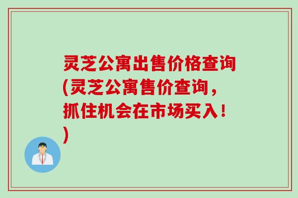灵芝公寓出售价格查询(灵芝公寓售价查询，抓住机会在市场买入！)