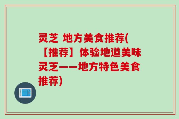 灵芝 地方美食推荐(【推荐】体验地道美味灵芝——地方特色美食推荐)