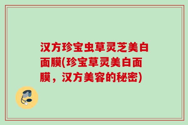 汉方珍宝虫草灵芝美白面膜(珍宝草灵美白面膜，汉方美容的秘密)