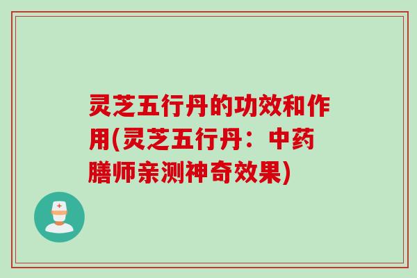 灵芝五行丹的功效和作用(灵芝五行丹：中药膳师亲测神奇效果)