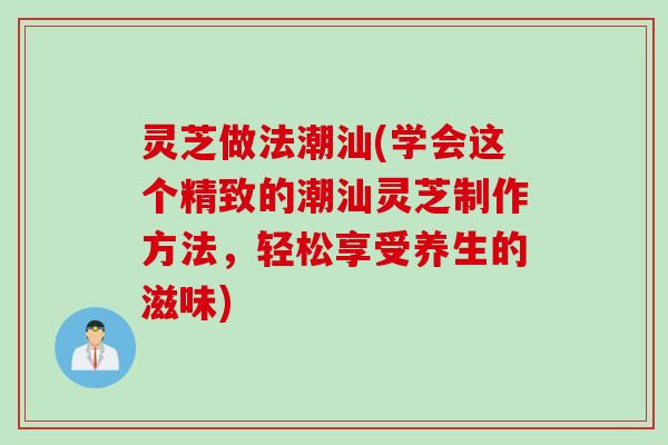 灵芝做法潮汕(学会这个精致的潮汕灵芝制作方法,轻松享受养生的滋味) 灵芝做法潮汕(学会这个精致的潮汕灵芝制作方法,轻松享受养生的滋味)