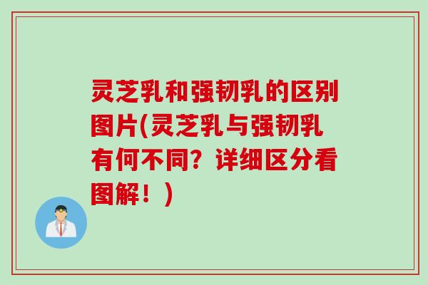 灵芝乳和强韧乳的区别图片(灵芝乳与强韧乳有何不同?详细区分看图解!) 灵芝乳和强韧乳的区别图片(灵芝乳与强韧乳有何不同?详细区分看图解!)