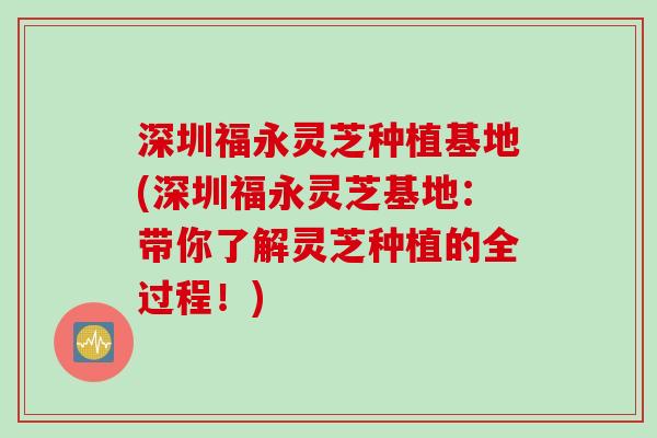 深圳福永灵芝种植基地(深圳福永灵芝基地：带你了解灵芝种植的全过程！)