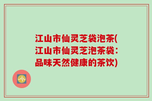 江山市仙灵芝袋泡茶(江山市仙灵芝泡茶袋：品味天然健康的茶饮)