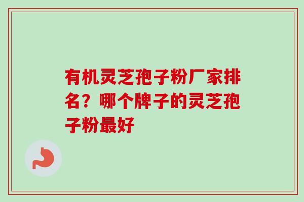有机灵芝孢子粉厂家排名？哪个牌子的灵芝孢子粉最好