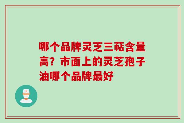 哪个品牌灵芝三萜含量高？市面上的灵芝孢子油哪个品牌好