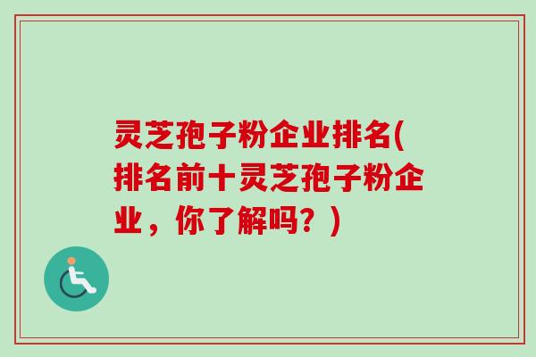 灵芝孢子粉企业排名(排名前十灵芝孢子粉企业，你了解吗？)