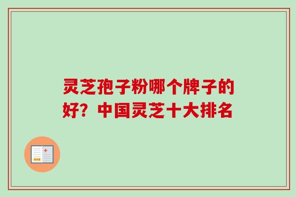 灵芝孢子粉哪个牌子的好？中国灵芝十大排名