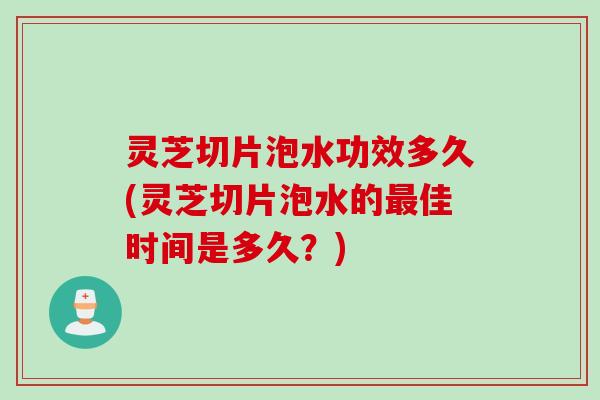 灵芝切片泡水功效多久(灵芝切片泡水的最佳时间是多久？)