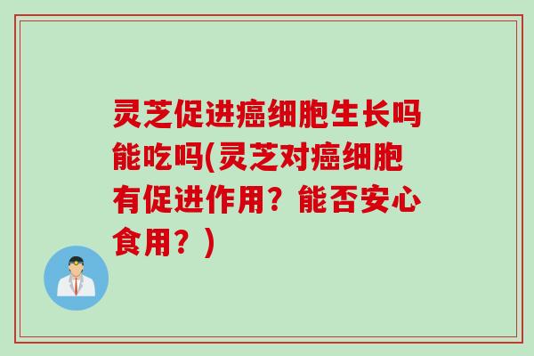 灵芝促进癌细胞生长吗能吃吗(灵芝对癌细胞有促进作用？能否安心食用？)