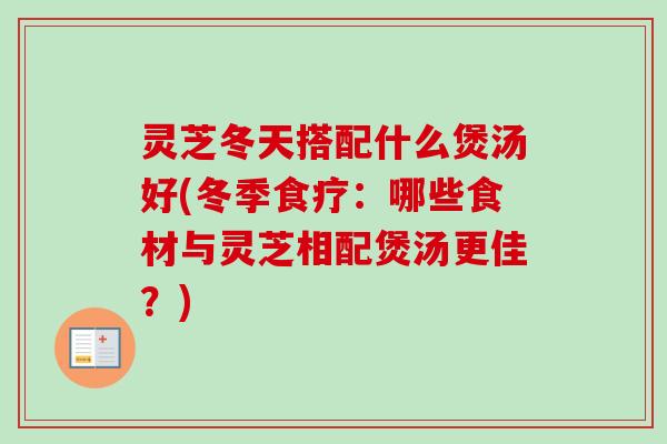 灵芝冬天搭配什么煲汤好(冬季食疗：哪些食材与灵芝相配煲汤更佳？)