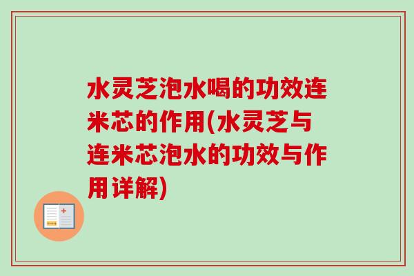 水灵芝泡水喝的功效连米芯的作用(水灵芝与连米芯泡水的功效与作用详解) 水灵芝泡水喝的功效连米芯的作用(水灵芝与连米芯泡水的功效与作用详解)