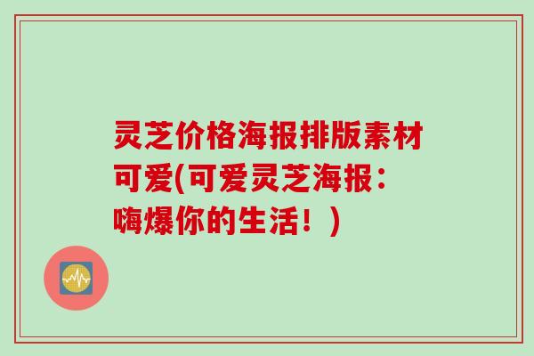 灵芝价格海报排版素材可爱(可爱灵芝海报：嗨爆你的生活！)