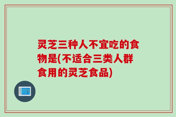 灵芝三种人不宜吃的食物是(不适合三类人群食用的灵芝食品) 灵芝三种人不宜吃的食物是(不适合三类人群食用的灵芝食品)