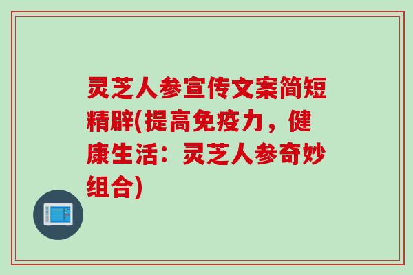 灵芝人参宣传文案简短精辟(提高免疫力，健康生活：灵芝人参奇妙组合)