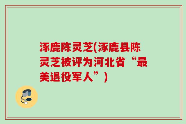 涿鹿陈灵芝(涿鹿县陈灵芝被评为河北省“最美退役军人”)