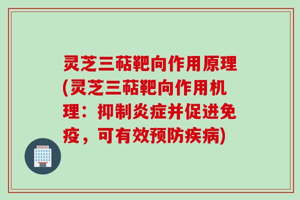 灵芝三萜靶向作用原理(灵芝三萜靶向作用机理：抑制炎症并促进免疫，可有效预防疾病)