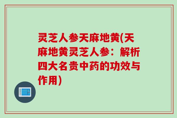 灵芝人参天麻地黄(天麻地黄灵芝人参：解析四大名贵的功效与作用)