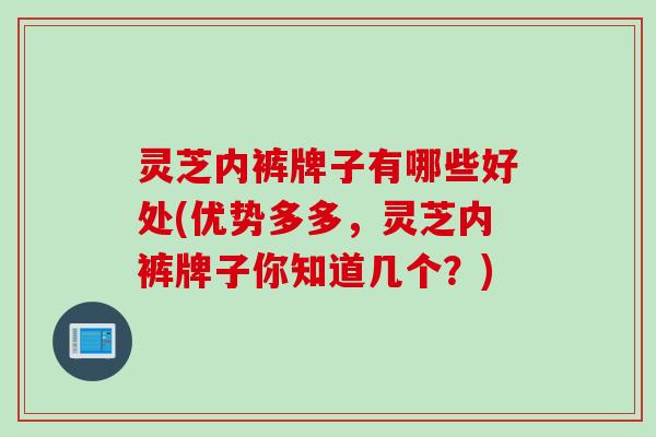 灵芝内裤牌子有哪些好处(优势多多，灵芝内裤牌子你知道几个？)