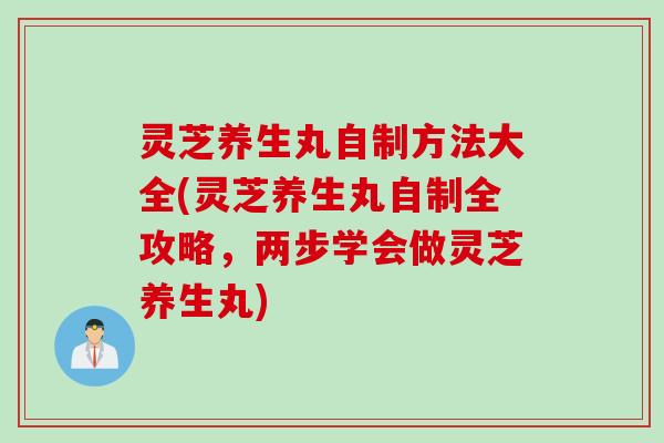 灵芝养生丸自制方法大全(灵芝养生丸自制全攻略,两步学会做灵芝养生丸) 灵芝养生丸自制方法大全(灵芝养生丸自制全攻略,两步学会做灵芝养生丸)