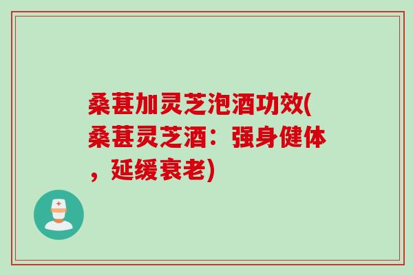 桑葚加灵芝泡酒功效(桑葚灵芝酒:强身健体,延缓) 桑葚加灵芝泡酒功效(桑葚灵芝酒:强身健体,延缓)