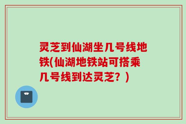 灵芝到仙湖坐几号线地铁(仙湖地铁站可搭乘几号线到达灵芝?) 灵芝到仙湖坐几号线地铁(仙湖地铁站可搭乘几号线到达灵芝?)