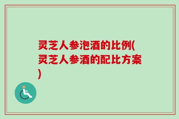 灵芝人参泡酒的比例(灵芝人参酒的配比方案)