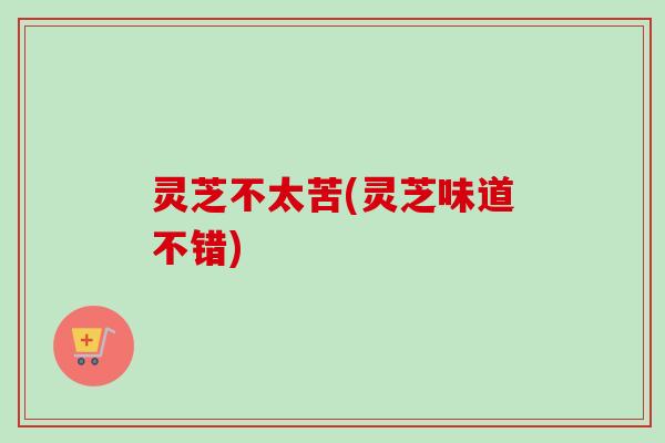 灵芝不太苦(灵芝味道不错)