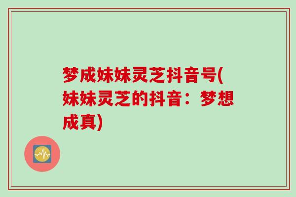 梦成妹妹灵芝抖音号(妹妹灵芝的抖音：梦想成真)