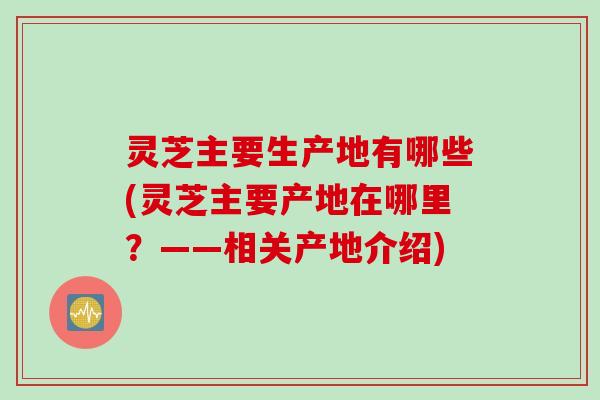 灵芝主要生产地有哪些(灵芝主要产地在哪里？——相关产地介绍)