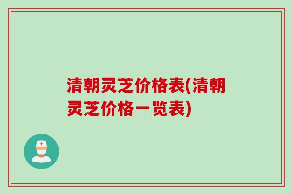 清朝灵芝价格表(清朝灵芝价格一览表)