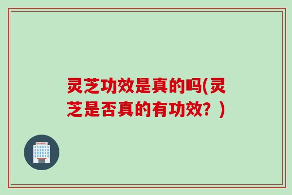 灵芝功效是真的吗(灵芝是否真的有功效？)