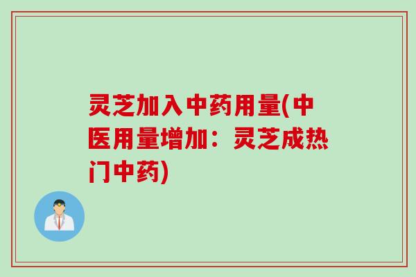 灵芝加入中药用量(中医用量增加：灵芝成热门中药)