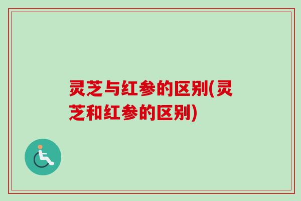 灵芝与红参的区别(灵芝和红参的区别)