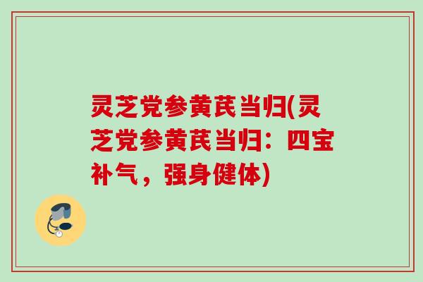 灵芝党参黄芪当归(灵芝党参黄芪当归：四宝补气，强身健体)