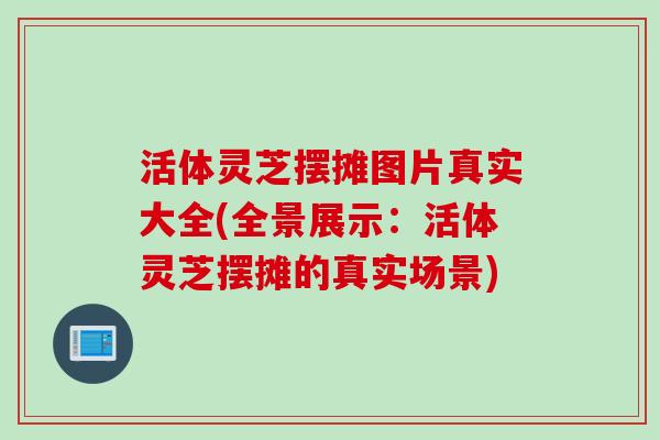 活体灵芝摆摊图片真实大全(全景展示:活体灵芝摆摊的真实场景) 活体灵芝摆摊图片真实大全(全景展示:活体灵芝摆摊的真实场景)