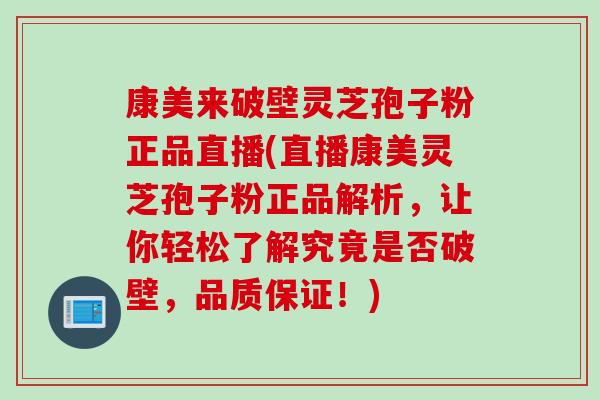康美来破壁灵芝孢子粉正品直播(直播康美灵芝孢子粉正品解析，让你轻松了解究竟是否破壁，品质保证！)