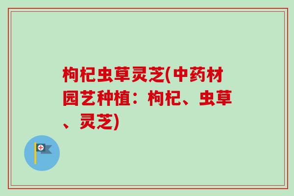 枸杞虫草灵芝(中药材园艺种植：枸杞、虫草、灵芝)