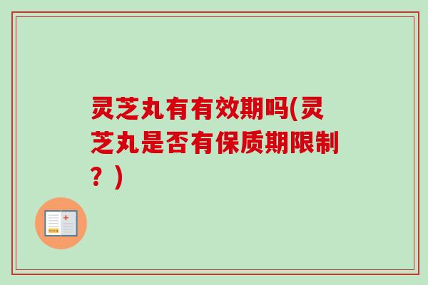 灵芝丸有有效期吗(灵芝丸是否有保质期限制?) 灵芝丸有有效期吗(灵芝丸是否有保质期限制?)