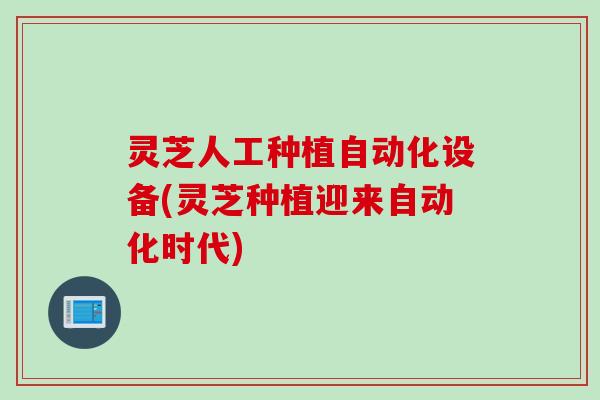 灵芝人工种植自动化设备(灵芝种植迎来自动化时代)