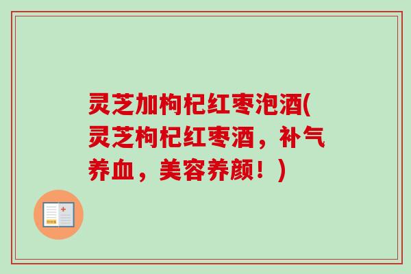 灵芝加枸杞红枣泡酒(灵芝枸杞红枣酒，，美容养颜！)
