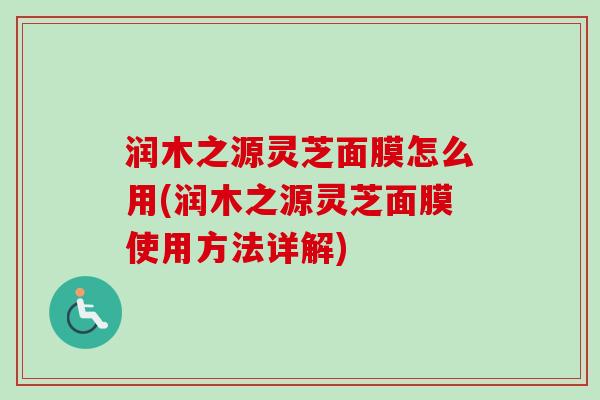 润木之源灵芝面膜怎么用(润木之源灵芝面膜使用方法详解) 润木之源灵芝面膜怎么用(润木之源灵芝面膜使用方法详解)